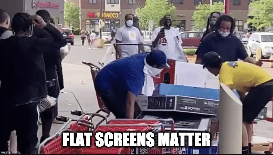 Flat Screens Matter | FLAT SCREENS MATTER | image tagged in looting,protesters,angry mob,ConservativeMemes | made w/ Imgflip meme maker
