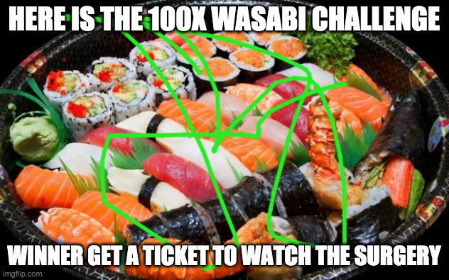 sushi | HERE IS THE 100X WASABI CHALLENGE; WINNER GET A TICKET TO WATCH THE SURGERY | image tagged in sushi | made w/ Imgflip meme maker