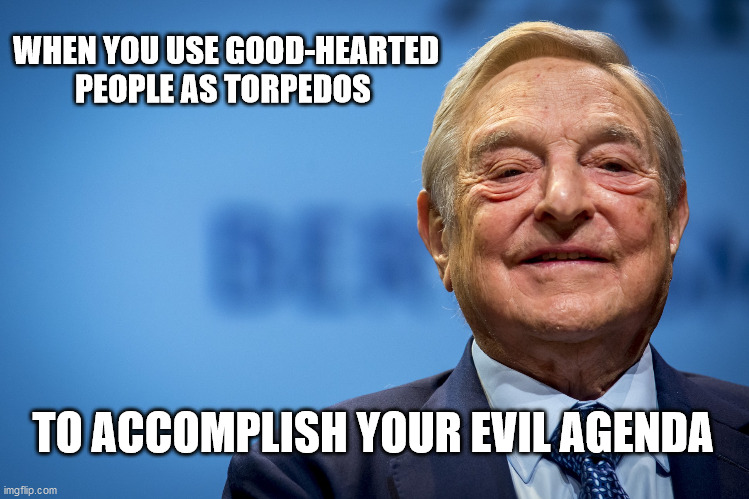 Gleeful George Soros | WHEN YOU USE GOOD-HEARTED PEOPLE AS TORPEDOS; TO ACCOMPLISH YOUR EVIL AGENDA | image tagged in gleeful george soros | made w/ Imgflip meme maker
