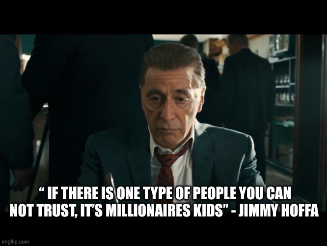 The one type of people you can not trust $ | “ IF THERE IS ONE TYPE OF PEOPLE YOU CAN NOT TRUST, IT’S MILLIONAIRES KIDS” - JIMMY HOFFA | image tagged in al pacino | made w/ Imgflip meme maker