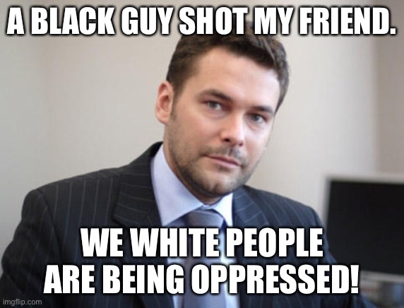 Unsuccessful White Man | A BLACK GUY SHOT MY FRIEND. WE WHITE PEOPLE ARE BEING OPPRESSED! | image tagged in unsuccessful white man | made w/ Imgflip meme maker