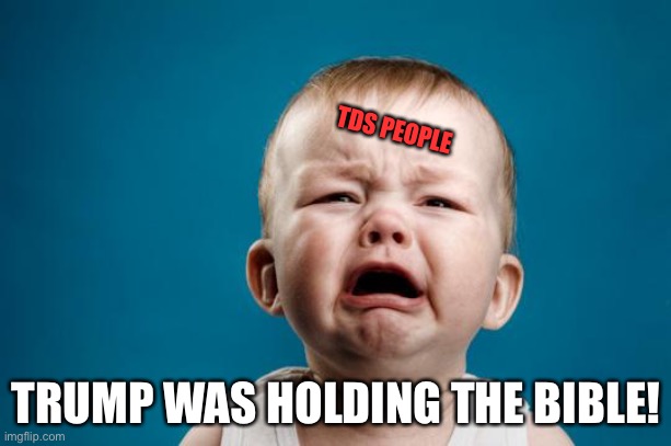 BABY CRYING | TDS PEOPLE; TRUMP WAS HOLDING THE BIBLE! | image tagged in baby crying | made w/ Imgflip meme maker