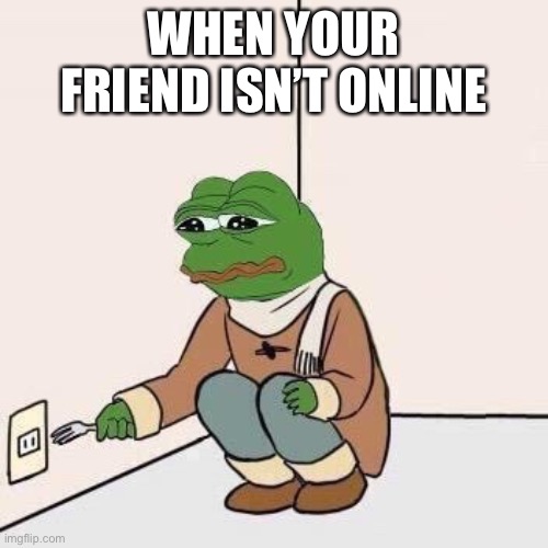 IM BORED AF ONCE AGAIN ?._.? | WHEN YOUR FRIEND ISN’T ONLINE | image tagged in sad pepe suicide | made w/ Imgflip meme maker
