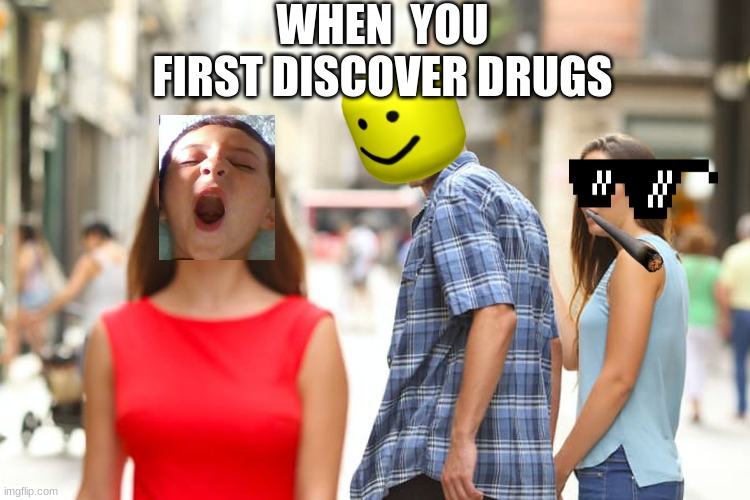 Distracted Boyfriend Meme | WHEN  YOU FIRST DISCOVER DRUGS | image tagged in memes,distracted boyfriend | made w/ Imgflip meme maker