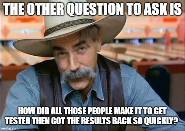 Sam Elliott special kind of stupid | THE OTHER QUESTION TO ASK IS HOW DID ALL THOSE PEOPLE MAKE IT TO GET TESTED THEN GOT THE RESULTS BACK SO QUICKLY? | image tagged in sam elliott special kind of stupid | made w/ Imgflip meme maker