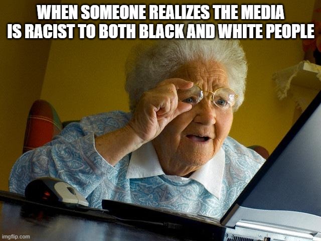 Truth | WHEN SOMEONE REALIZES THE MEDIA IS RACIST TO BOTH BLACK AND WHITE PEOPLE | image tagged in memes,grandma finds the internet,biased media | made w/ Imgflip meme maker