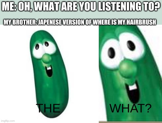 Why though, that is what I want to know | ME: OH, WHAT ARE YOU LISTENING TO? MY BROTHER: JAPENESE VERSION OF WHERE IS MY HAIRBRUSH; THE; WHAT? | image tagged in larry the cucumber did you know,larry,oh brother,we may never know | made w/ Imgflip meme maker