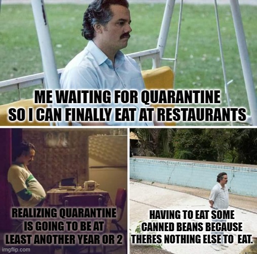 Eating in quarantine be like. | ME WAITING FOR QUARANTINE SO I CAN FINALLY EAT AT RESTAURANTS; HAVING TO EAT SOME CANNED BEANS BECAUSE THERES NOTHING ELSE TO  EAT. REALIZING QUARANTINE IS GOING TO BE AT LEAST ANOTHER YEAR OR 2 | image tagged in quarantine | made w/ Imgflip meme maker