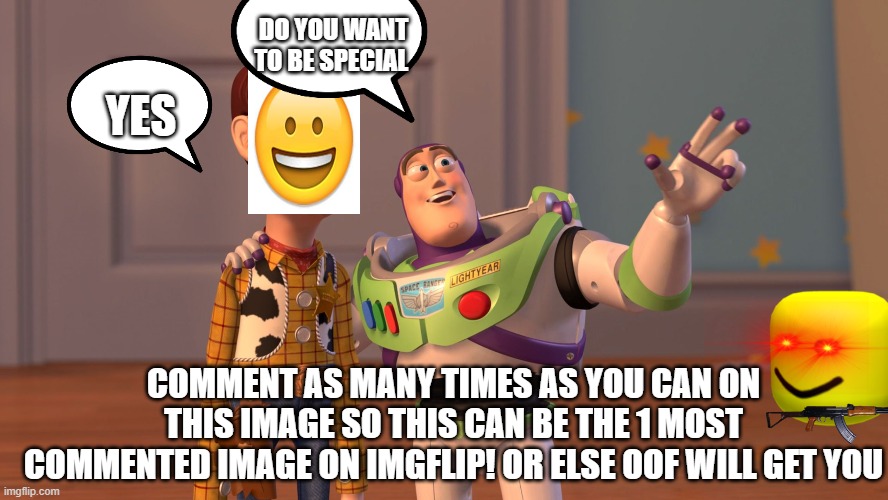 Just keep commenting or oof will hurt you | DO YOU WANT TO BE SPECIAL; YES; COMMENT AS MANY TIMES AS YOU CAN ON THIS IMAGE SO THIS CAN BE THE 1 MOST COMMENTED IMAGE ON IMGFLIP! OR ELSE OOF WILL GET YOU | image tagged in x x everywhere,comment,lol | made w/ Imgflip meme maker