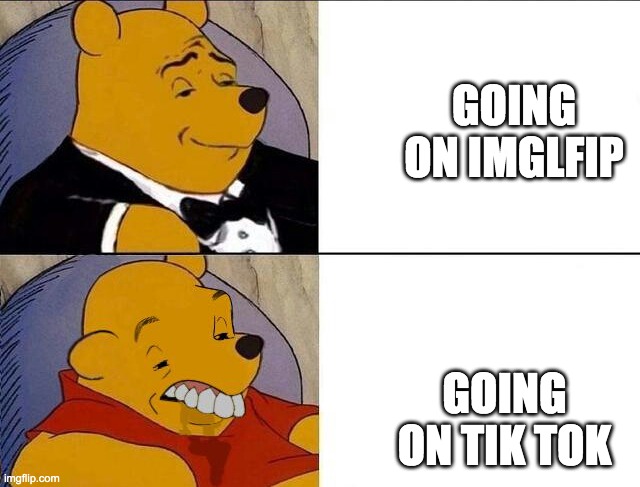 Tuxedo Winnie the Pooh grossed reverse | GOING ON IMGLFIP; GOING ON TIK TOK | image tagged in tuxedo winnie the pooh grossed reverse | made w/ Imgflip meme maker