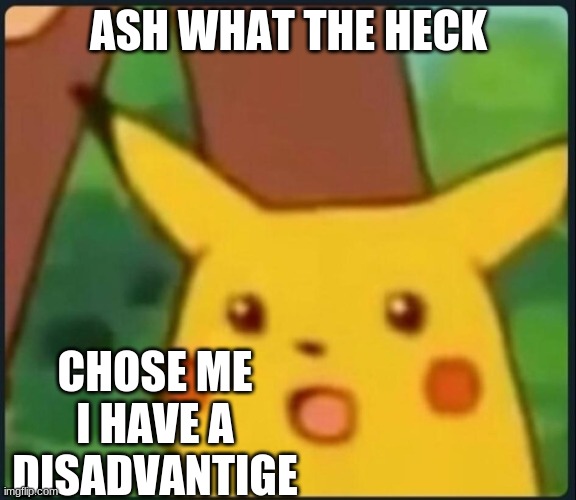 Surprised Pikachu | ASH WHAT THE HECK; CHOSE ME I HAVE A DISADVANTIGE | image tagged in surprised pikachu | made w/ Imgflip meme maker