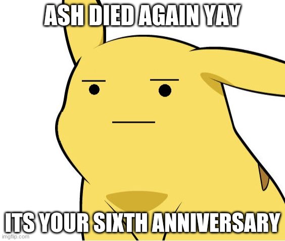 Pikachu Is Not Amused | ASH DIED AGAIN YAY; ITS YOUR SIXTH ANNIVERSARY | image tagged in pikachu is not amused | made w/ Imgflip meme maker