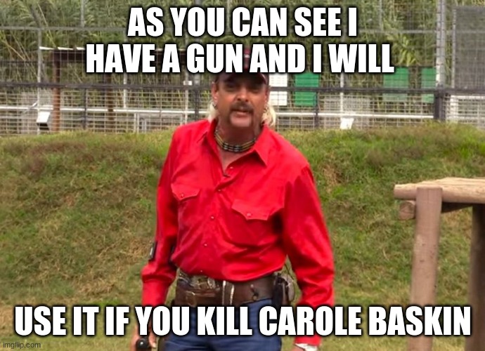 Joe Exotic | AS YOU CAN SEE I HAVE A GUN AND I WILL; USE IT IF YOU KILL CAROLE BASKIN | image tagged in joe exotic | made w/ Imgflip meme maker