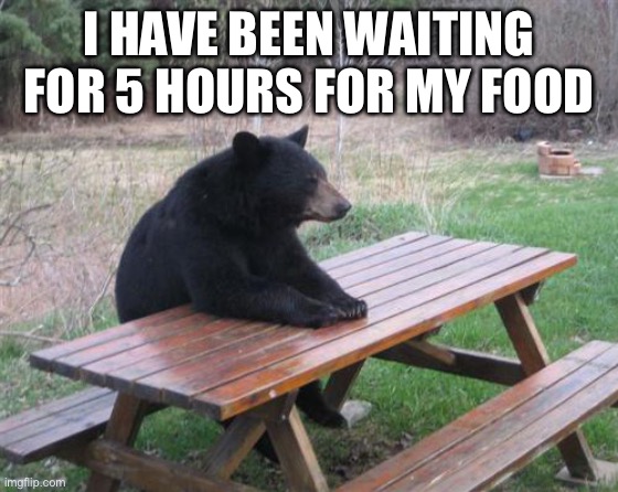 Bad Luck Bear Meme | I HAVE BEEN WAITING FOR 5 HOURS FOR MY FOOD | image tagged in memes,bad luck bear | made w/ Imgflip meme maker