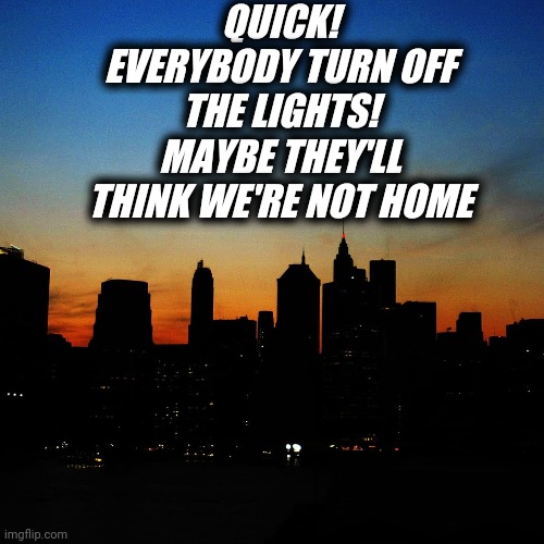 QUICK! EVERYBODY TURN OFF THE LIGHTS! MAYBE THEY'LL THINK WE'RE NOT HOME | made w/ Imgflip meme maker