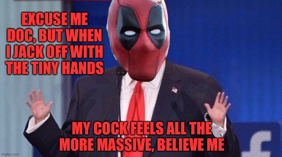 Trump Small Hands | EXCUSE ME DOC, BUT WHEN I JACK OFF WITH THE TINY HANDS MY COCK FEELS ALL THE MORE MASSIVE, BELIEVE ME | image tagged in trump small hands | made w/ Imgflip meme maker