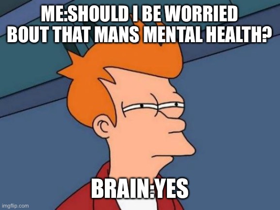 Futurama Fry Meme | ME:SHOULD I BE WORRIED BOUT THAT MANS MENTAL HEALTH? BRAIN:YES | image tagged in memes,futurama fry | made w/ Imgflip meme maker
