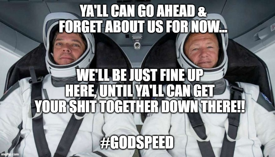 Godspeed | YA'LL CAN GO AHEAD & FORGET ABOUT US FOR NOW... WE'LL BE JUST FINE UP HERE, UNTIL YA'LL CAN GET YOUR SHIT TOGETHER DOWN THERE!! #GODSPEED | image tagged in pandemic,spacex,covid-19,riots | made w/ Imgflip meme maker