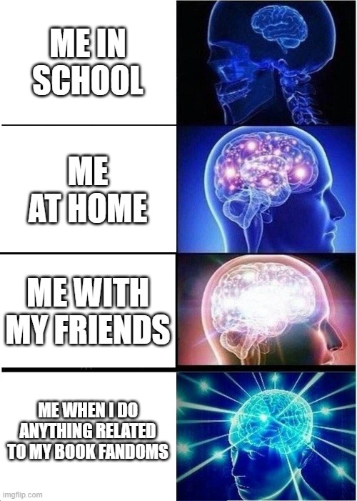 Stages of the brain |  ME IN SCHOOL; ME AT HOME; ME WITH MY FRIENDS; ME WHEN I DO ANYTHING RELATED TO MY BOOK FANDOMS | image tagged in memes,expanding brain | made w/ Imgflip meme maker