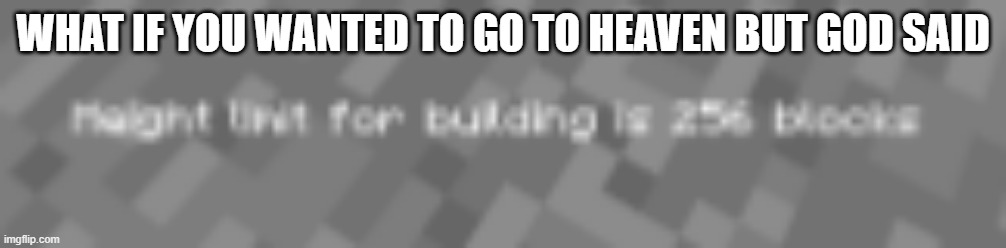 Sorry that it's blurry |  WHAT IF YOU WANTED TO GO TO HEAVEN BUT GOD SAID | image tagged in what if,height limit,minecraft,memes,funny meme,what if you wanted to go to heaven | made w/ Imgflip meme maker