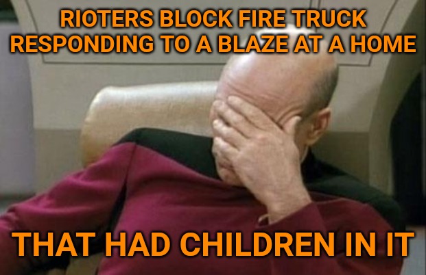 The occupants were barely rescued. Anyone of you people who support riots can bite me! | RIOTERS BLOCK FIRE TRUCK RESPONDING TO A BLAZE AT A HOME; THAT HAD CHILDREN IN IT | image tagged in memes,captain picard facepalm | made w/ Imgflip meme maker