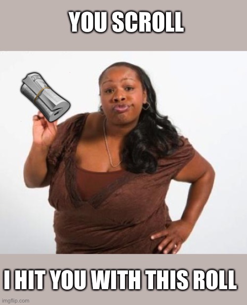 Sassy Black Lady | ? YOU SCROLL I HIT YOU WITH THIS ROLL | image tagged in sassy black lady | made w/ Imgflip meme maker