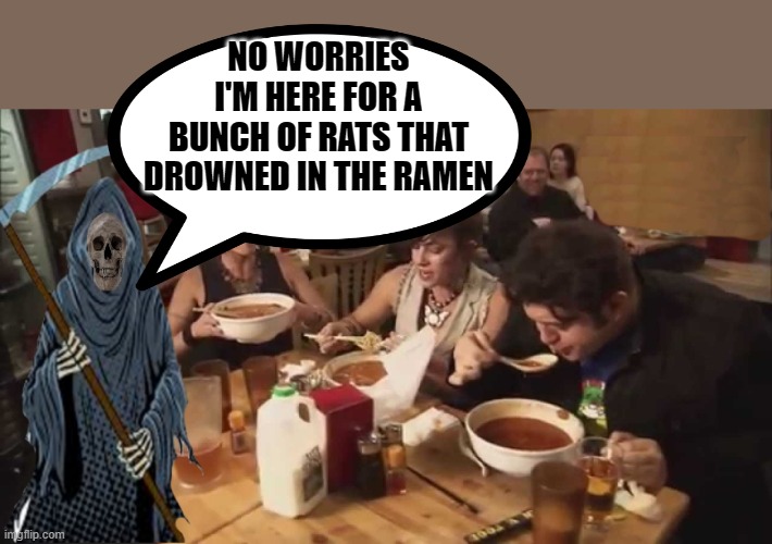 no worries! | NO WORRIES I'M HERE FOR A BUNCH OF RATS THAT DROWNED IN THE RAMEN | image tagged in grim reaper,ramen,joke | made w/ Imgflip meme maker