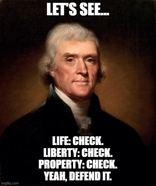 Thomas Jefferson  | LET'S SEE... LIFE: CHECK.
LIBERTY: CHECK.
PROPERTY: CHECK.
YEAH, DEFEND IT. | image tagged in thomas jefferson | made w/ Imgflip meme maker