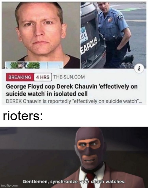 get what you deserve, chauvin. | rioters: | image tagged in gentlemen synchronize your death watches,memes,tf2,george floyd,derek chauvin,riots | made w/ Imgflip meme maker