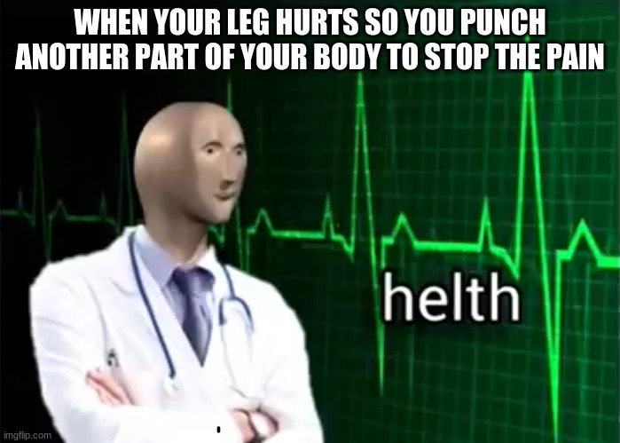 helth | WHEN YOUR LEG HURTS SO YOU PUNCH ANOTHER PART OF YOUR BODY TO STOP THE PAIN | image tagged in helth | made w/ Imgflip meme maker
