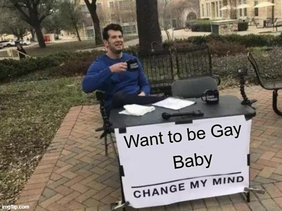 Change My Mind | Want to be Gay; Baby | image tagged in memes,change my mind | made w/ Imgflip meme maker