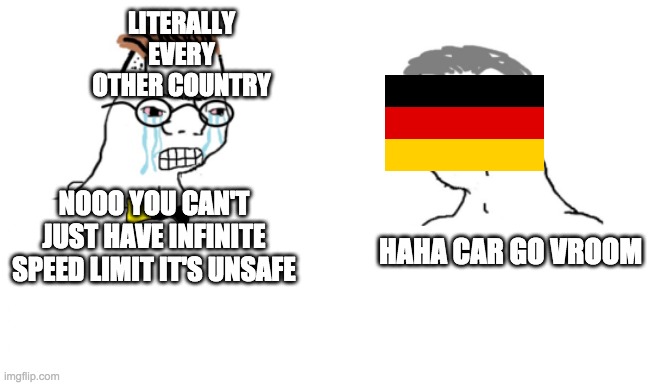 my second meme with the word vroom | LITERALLY EVERY OTHER COUNTRY; NOOO YOU CAN'T JUST HAVE INFINITE SPEED LIMIT IT'S UNSAFE; HAHA CAR GO VROOM | image tagged in germany,noooo you can't just,car,speed limit,funny,funny memes | made w/ Imgflip meme maker