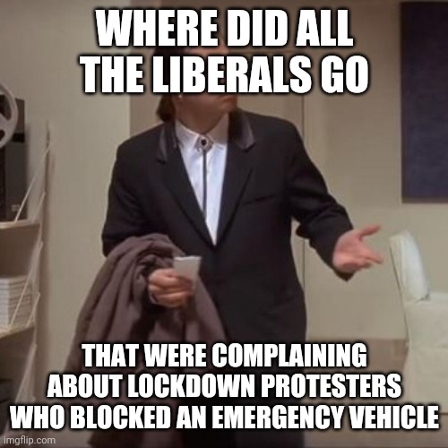 Confused Travolta | WHERE DID ALL THE LIBERALS GO THAT WERE COMPLAINING ABOUT LOCKDOWN PROTESTERS WHO BLOCKED AN EMERGENCY VEHICLE | image tagged in confused travolta | made w/ Imgflip meme maker