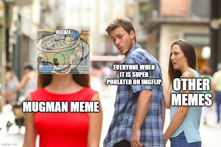 Distracted Boyfriend Meme | MUGMAN MEME EVERYONE WHEN IT IS SUPER POULATED ON IMGFLIP OTHER MEMES | image tagged in memes,distracted boyfriend | made w/ Imgflip meme maker