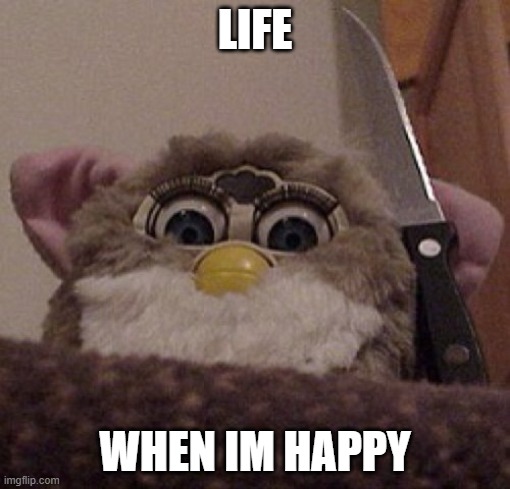 Creepy Furby | LIFE; WHEN IM HAPPY | image tagged in creepy furby | made w/ Imgflip meme maker