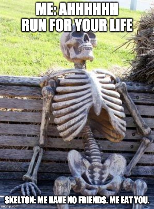 Waiting Skeleton Meme | ME: AHHHHHH RUN FOR YOUR LIFE; SKELTON: ME HAVE NO FRIENDS. ME EAT YOU. | image tagged in memes,waiting skeleton | made w/ Imgflip meme maker