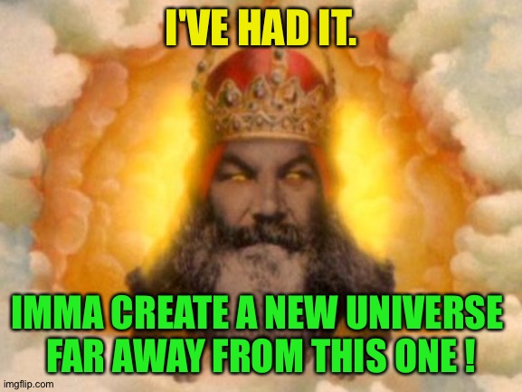 Monty Python God | I'VE HAD IT. IMMA CREATE A NEW UNIVERSE 
FAR AWAY FROM THIS ONE ! | image tagged in monty python god | made w/ Imgflip meme maker