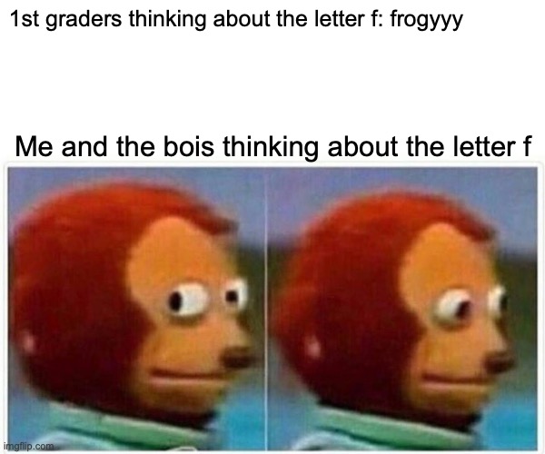 Monkey Puppet Meme | 1st graders thinking about the letter f: frogyyy; Me and the bois thinking about the letter f | image tagged in memes,monkey puppet | made w/ Imgflip meme maker