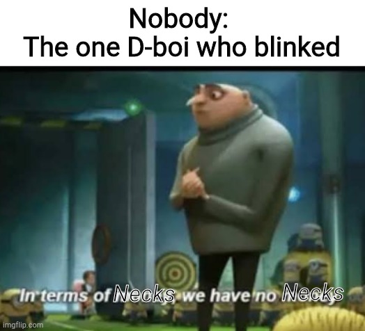 In terms of money | Nobody: 
The one D-boi who blinked; Necks; Necks | image tagged in in terms of money | made w/ Imgflip meme maker