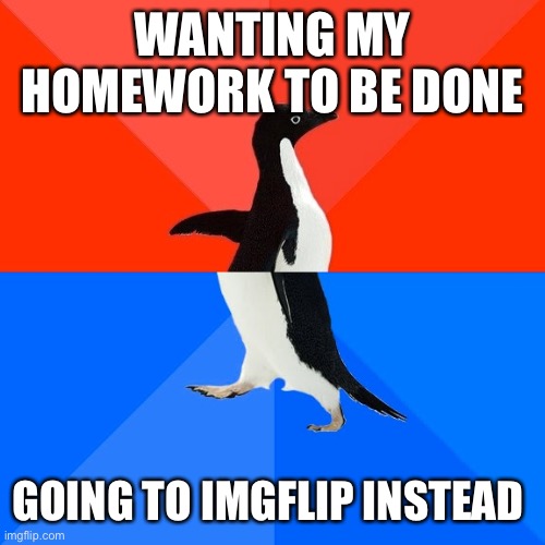 True facts that people think are true lol | WANTING MY HOMEWORK TO BE DONE; GOING TO IMGFLIP INSTEAD | image tagged in memes,socially awesome awkward penguin | made w/ Imgflip meme maker
