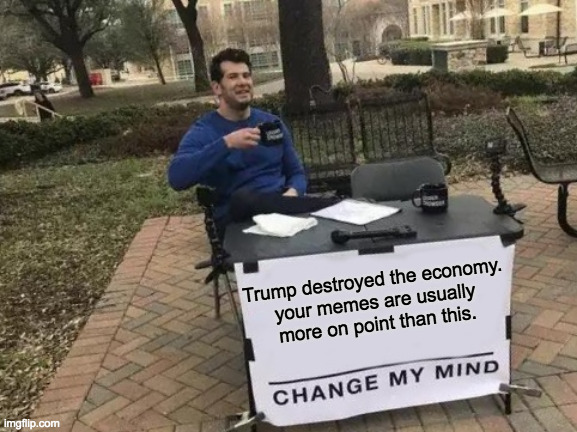 Change My Mind Meme | Trump destroyed the economy.
your memes are usually
more on point than this. | image tagged in memes,change my mind | made w/ Imgflip meme maker