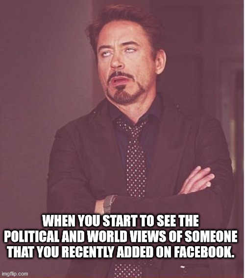 when you see somones political views | WHEN YOU START TO SEE THE POLITICAL AND WORLD VIEWS OF SOMEONE THAT YOU RECENTLY ADDED ON FACEBOOK. | image tagged in memes,face you make robert downey jr | made w/ Imgflip meme maker