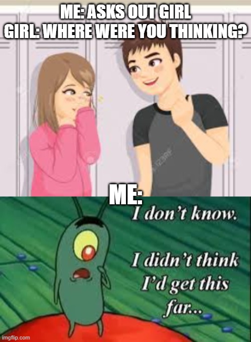 Relatable Meme | ME: ASKS OUT GIRL
GIRL: WHERE WERE YOU THINKING? ME: | image tagged in funny memes | made w/ Imgflip meme maker