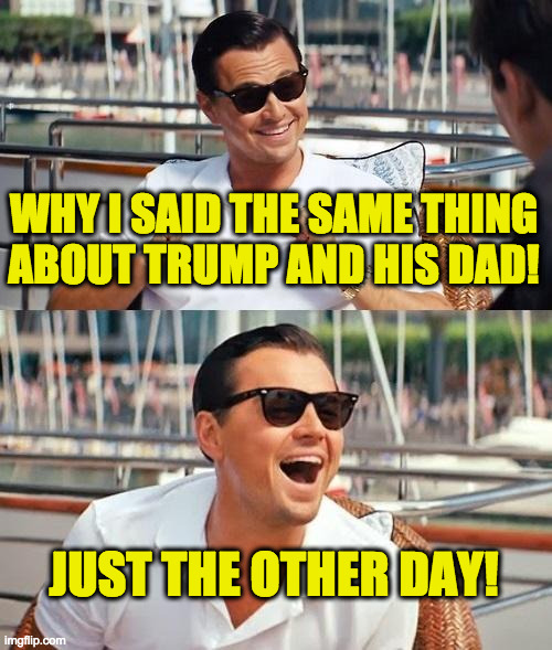 Leonardo Dicaprio Wolf Of Wall Street Meme | WHY I SAID THE SAME THING
ABOUT TRUMP AND HIS DAD! JUST THE OTHER DAY! | image tagged in memes,leonardo dicaprio wolf of wall street | made w/ Imgflip meme maker