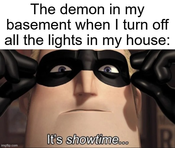 show time | The demon in my basement when I turn off all the lights in my house: | image tagged in show time | made w/ Imgflip meme maker