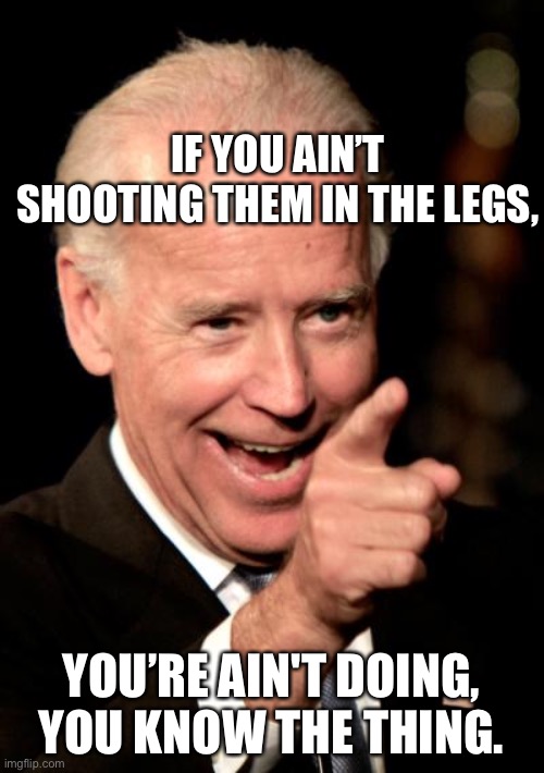 Shoot them up | IF YOU AIN’T SHOOTING THEM IN THE LEGS, YOU’RE AIN'T DOING, YOU KNOW THE THING. | image tagged in memes,smilin biden | made w/ Imgflip meme maker