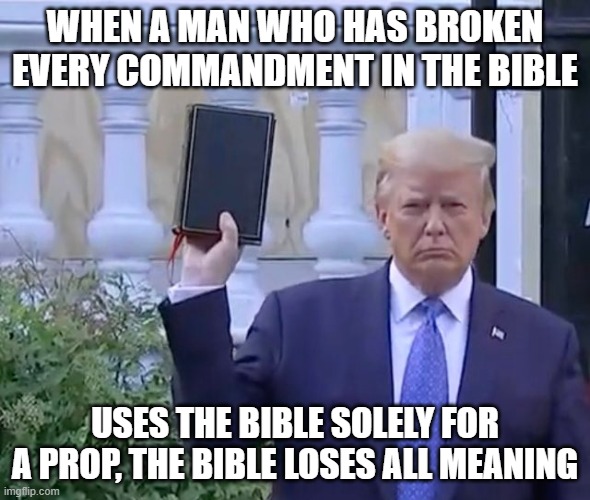 It's A bible | WHEN A MAN WHO HAS BROKEN EVERY COMMANDMENT IN THE BIBLE; USES THE BIBLE SOLELY FOR A PROP, THE BIBLE LOSES ALL MEANING | image tagged in it's a bible | made w/ Imgflip meme maker