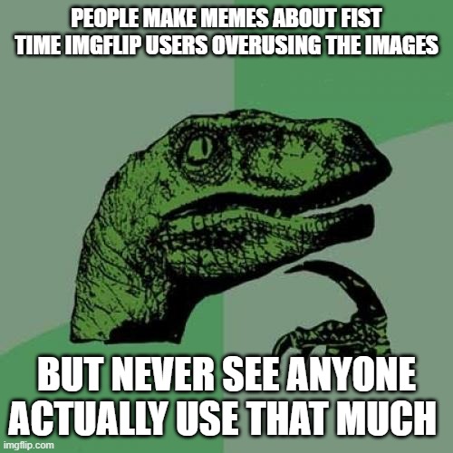 hmmmm...XD | PEOPLE MAKE MEMES ABOUT FIST TIME IMGFLIP USERS OVERUSING THE IMAGES; BUT NEVER SEE ANYONE ACTUALLY USE THAT MUCH | image tagged in memes,philosoraptor | made w/ Imgflip meme maker