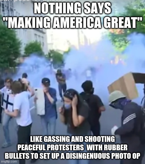 Making America Great | NOTHING SAYS "MAKING AMERICA GREAT"; LIKE GASSING AND SHOOTING PEACEFUL PROTESTERS  WITH RUBBER BULLETS TO SET UP A DISINGENUOUS PHOTO OP | image tagged in donald trump,black lives matter,gassing peaceful protesters,church photo op | made w/ Imgflip meme maker
