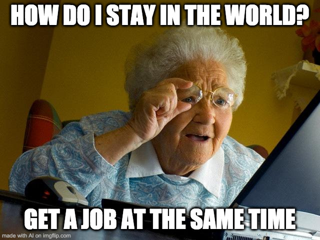 Grandma Finds The Internet Meme | HOW DO I STAY IN THE WORLD? GET A JOB AT THE SAME TIME | image tagged in memes,grandma finds the internet | made w/ Imgflip meme maker